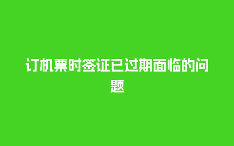 订机票时签证已过期面临的问题