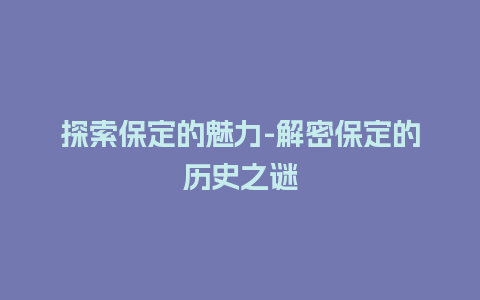 探索保定的魅力-解密保定的历史之谜