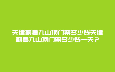 天津蓟县九山顶门票多少钱天津蓟县九山顶门票多少钱一天？