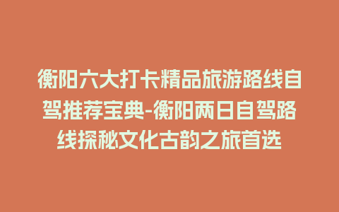 衡阳六大打卡精品旅游路线自驾推荐宝典-衡阳两日自驾路线探秘文化古韵之旅首选