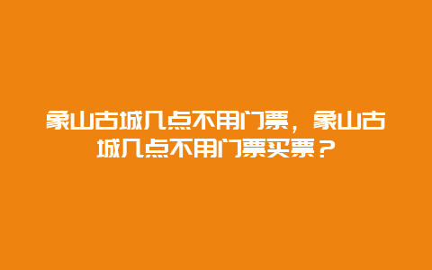 象山古城几点不用门票，象山古城几点不用门票买票？