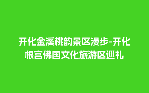 开化金溪桃韵景区漫步-开化根宫佛国文化旅游区巡礼