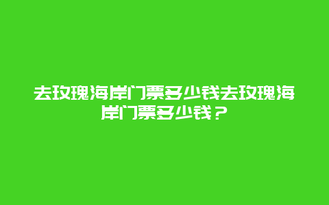 去玫瑰海岸门票多少钱去玫瑰海岸门票多少钱？