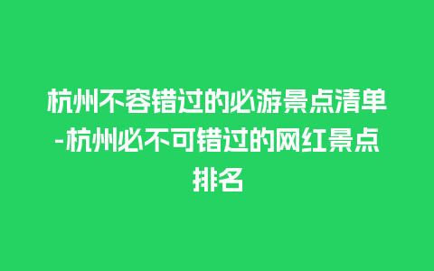 杭州不容错过的必游景点清单-杭州必不可错过的网红景点排名