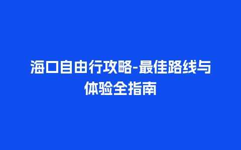 海口自由行攻略-最佳路线与体验全指南