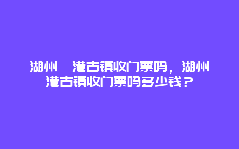 湖州荻港古镇收门票吗，湖州荻港古镇收门票吗多少钱？