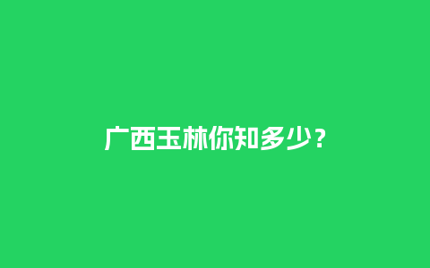 广西玉林你知多少？