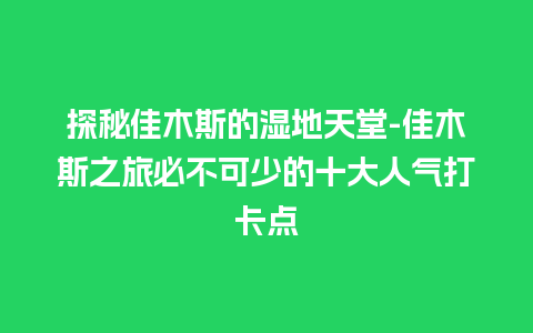 探秘佳木斯的湿地天堂-佳木斯之旅必不可少的十大人气打卡点