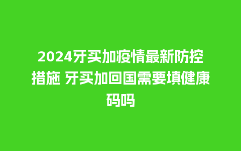 2024牙买加疫情最新防控措施 牙买加回国需要填健康码吗