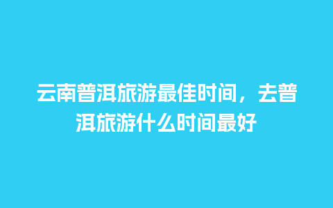 云南普洱旅游最佳时间，去普洱旅游什么时间最好