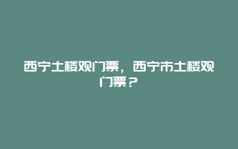 西宁土楼观门票，西宁市土楼观门票？