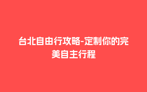 台北自由行攻略-定制你的完美自主行程