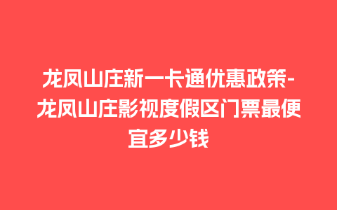 龙凤山庄新一卡通优惠政策-龙凤山庄影视度假区门票最便宜多少钱