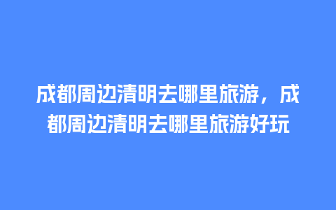 成都周边清明去哪里旅游，成都周边清明去哪里旅游好玩