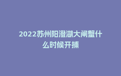 2022苏州阳澄湖大闸蟹什么时候开捕