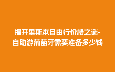 揭开里斯本自由行价格之谜-自助游葡萄牙需要准备多少钱