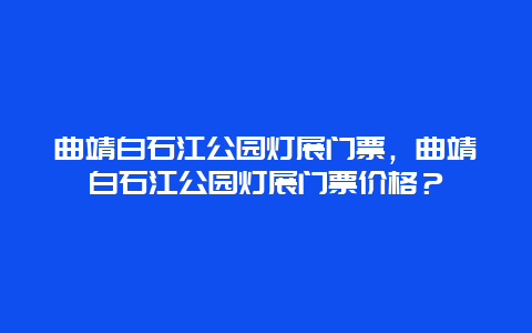 曲靖白石江公园灯展门票，曲靖白石江公园灯展门票价格？