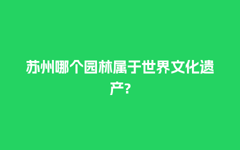 苏州哪个园林属于世界文化遗产?