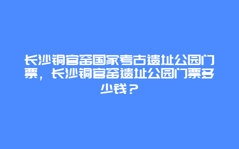 长沙铜官窑国家考古遗址公园门票，长沙铜官窑遗址公园门票多少钱？