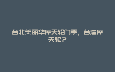 台北美丽华摩天轮门票，台湾摩天轮？