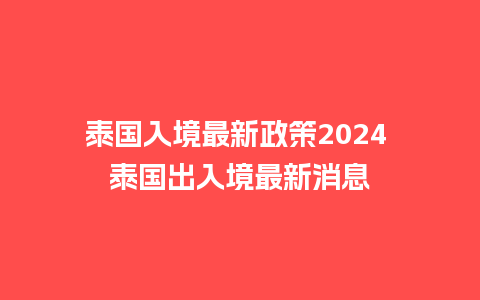 泰国入境最新政策2024 泰国出入境最新消息