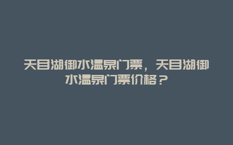 天目湖御水温泉门票，天目湖御水温泉门票价格？