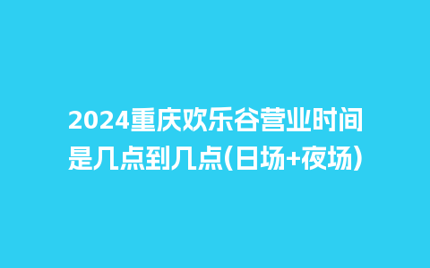 2024重庆欢乐谷营业时间是几点到几点(日场+夜场)