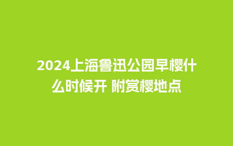 2024上海鲁迅公园早樱什么时候开 附赏樱地点