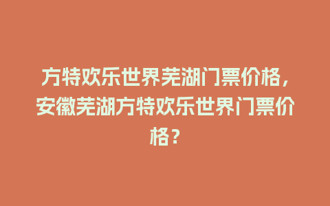 方特欢乐世界芜湖门票价格，安徽芜湖方特欢乐世界门票价格？