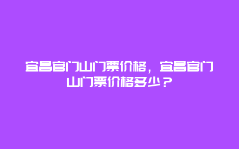 宜昌官门山门票价格，宜昌官门山门票价格多少？