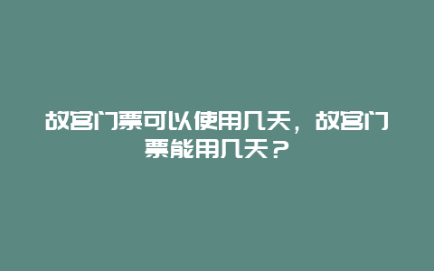 故宫门票可以使用几天，故宫门票能用几天？