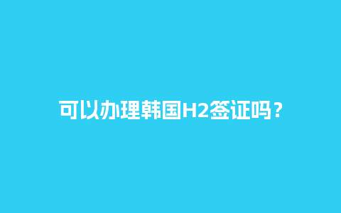 可以办理韩国H2签证吗？