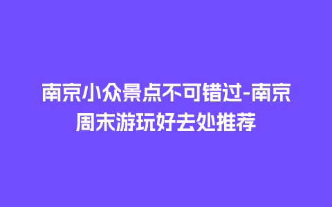 南京小众景点不可错过-南京周末游玩好去处推荐