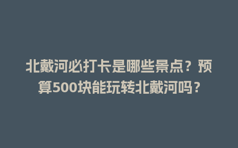 北戴河必打卡是哪些景点？预算500块能玩转北戴河吗？