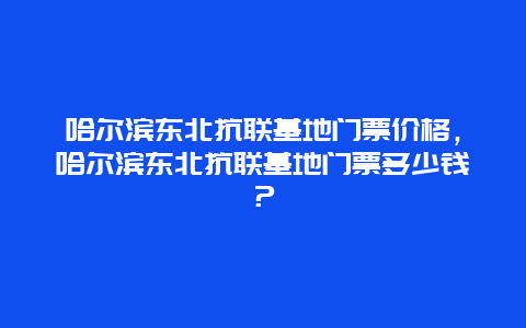 哈尔滨东北抗联基地门票价格，哈尔滨东北抗联基地门票多少钱？