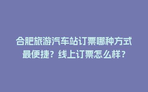 合肥旅游汽车站订票哪种方式最便捷？线上订票怎么样？