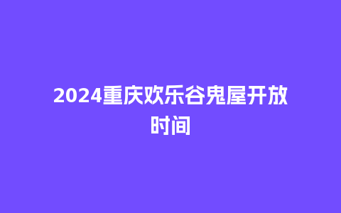 2024重庆欢乐谷鬼屋开放时间