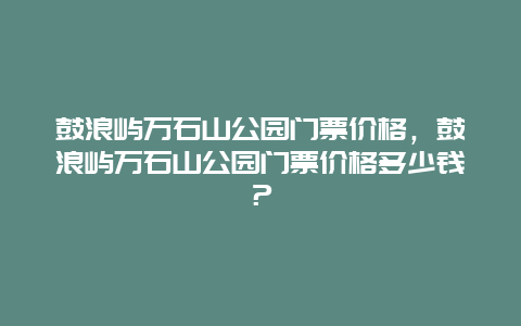 鼓浪屿万石山公园门票价格，鼓浪屿万石山公园门票价格多少钱？