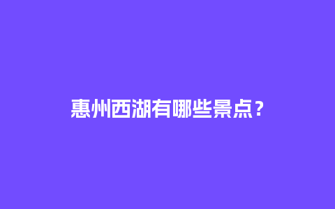 惠州西湖有哪些景点？