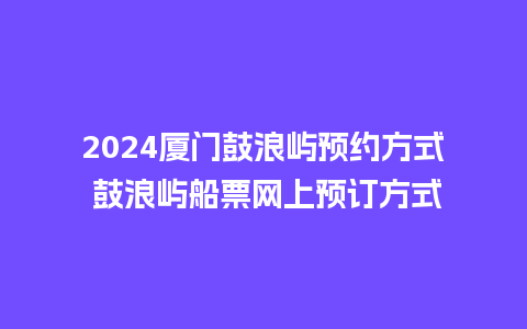 2024厦门鼓浪屿预约方式 鼓浪屿船票网上预订方式