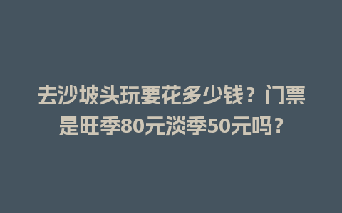 去沙坡头玩要花多少钱？门票是旺季80元淡季50元吗？