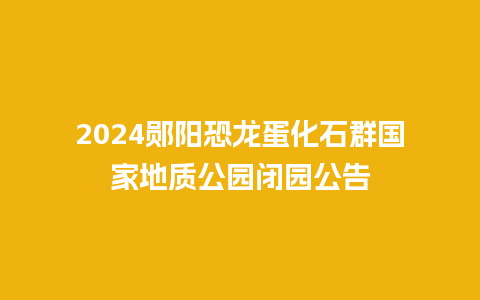 2024郧阳恐龙蛋化石群国家地质公园闭园公告