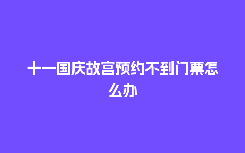 十一国庆故宫预约不到门票怎么办