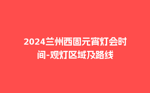 2024兰州西固元宵灯会时间-观灯区域及路线