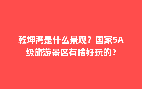 乾坤湾是什么景观？国家5A级旅游景区有啥好玩的？