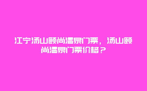 江宁汤山颐尚温泉门票，汤山颐尚温泉门票价格？