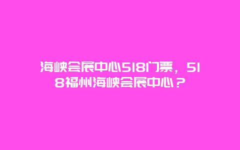 海峡会展中心518门票，518福州海峡会展中心？