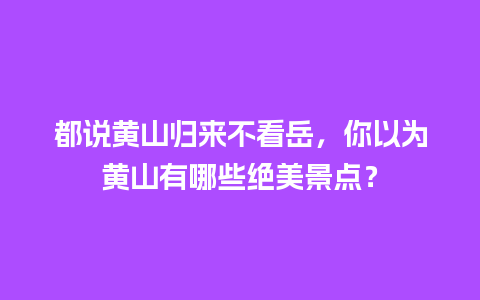 都说黄山归来不看岳，你以为黄山有哪些绝美景点？