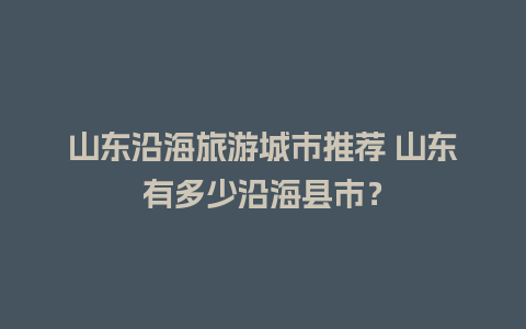 山东沿海旅游城市推荐 山东有多少沿海县市？