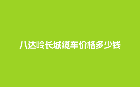 八达岭长城缆车价格多少钱